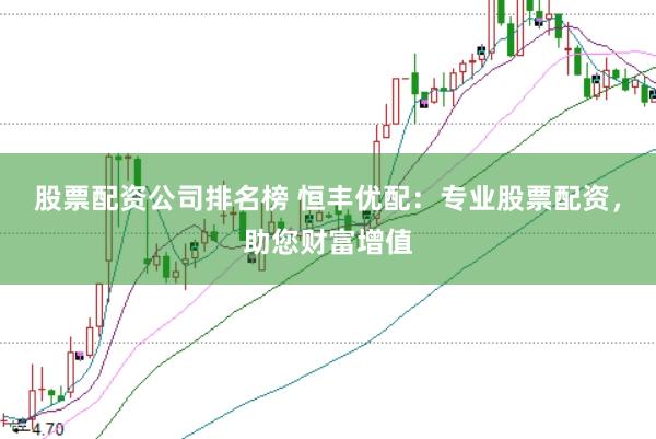 股票配资公司排名榜 恒丰优配：专业股票配资，助您财富增值