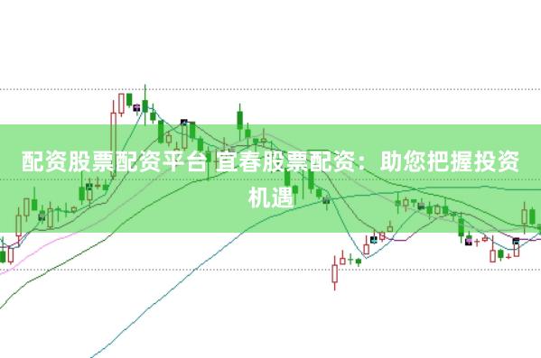 配资股票配资平台 宜春股票配资：助您把握投资机遇