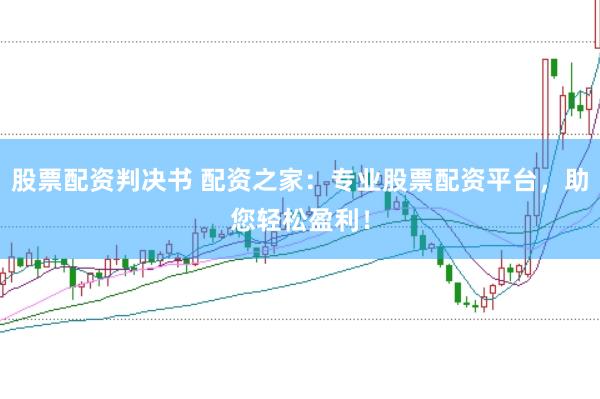 股票配资判决书 配资之家：专业股票配资平台，助您轻松盈利！