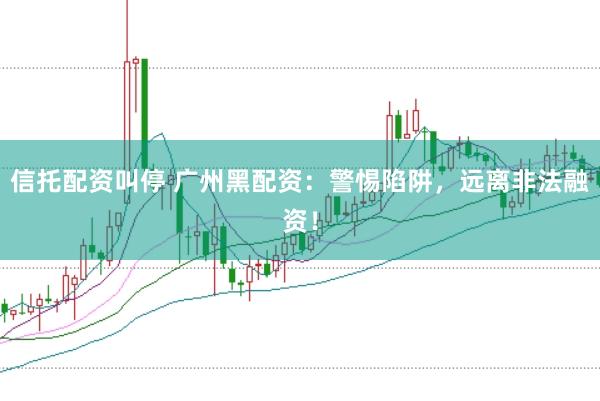 信托配资叫停 广州黑配资：警惕陷阱，远离非法融资！
