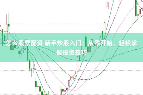 怎么股票配资 新手炒股入门：从零开始，轻松掌握投资技巧