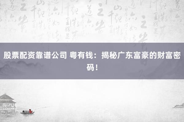 股票配资靠谱公司 粤有钱：揭秘广东富豪的财富密码！