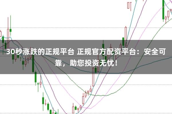 30秒涨跌的正规平台 正规官方配资平台：安全可靠，助您投资无忧！