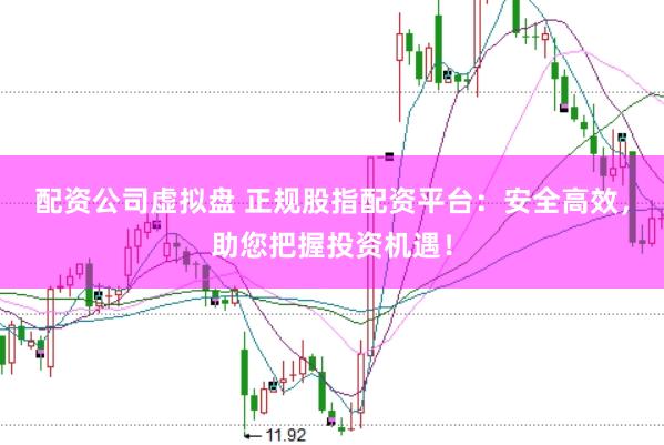 配资公司虚拟盘 正规股指配资平台：安全高效，助您把握投资机遇！