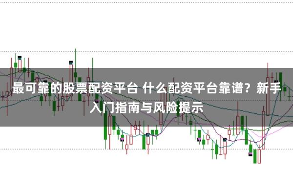 最可靠的股票配资平台 什么配资平台靠谱？新手入门指南与风险提示