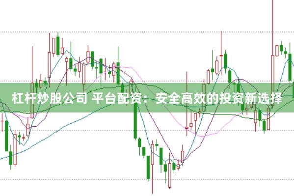 杠杆炒股公司 平台配资：安全高效的投资新选择