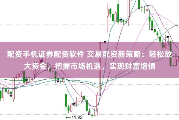 配资手机证券配资软件 交易配资新策略：轻松放大资金，把握市场机遇，实现财富增值