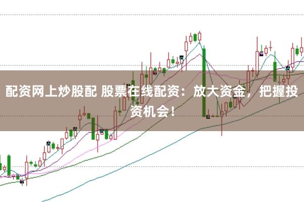 配资网上炒股配 股票在线配资：放大资金，把握投资机会！