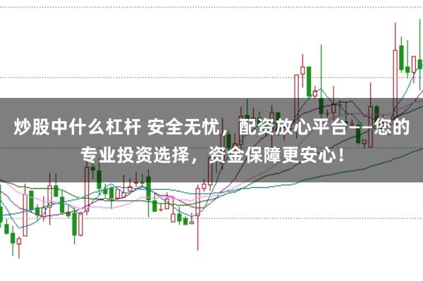 炒股中什么杠杆 安全无忧，配资放心平台——您的专业投资选择，资金保障更安心！