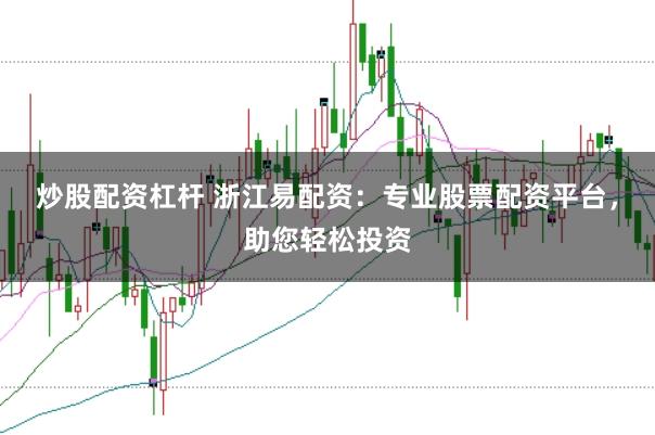 炒股配资杠杆 浙江易配资：专业股票配资平台，助您轻松投资