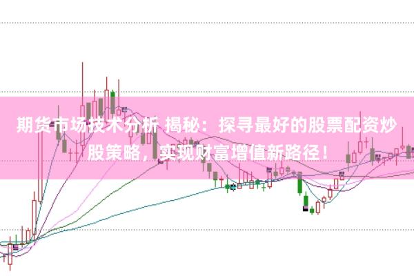 期货市场技术分析 揭秘：探寻最好的股票配资炒股策略，实现财富增值新路径！