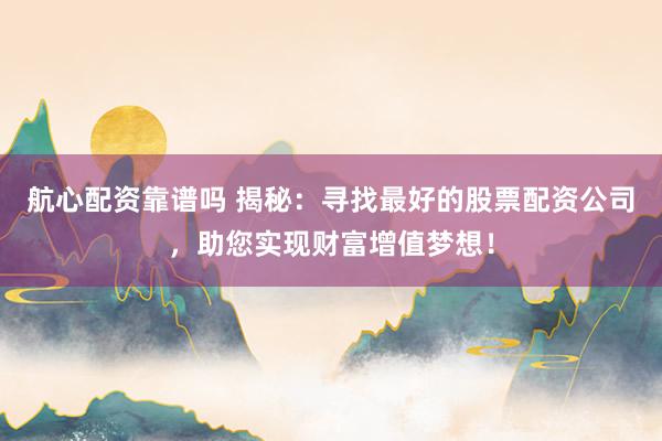 航心配资靠谱吗 揭秘：寻找最好的股票配资公司，助您实现财富增值梦想！