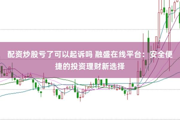 配资炒股亏了可以起诉吗 融盛在线平台：安全便捷的投资理财新选择