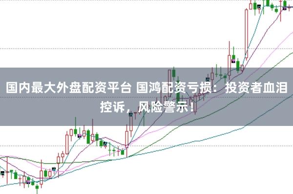 国内最大外盘配资平台 国鸿配资亏损：投资者血泪控诉，风险警示！