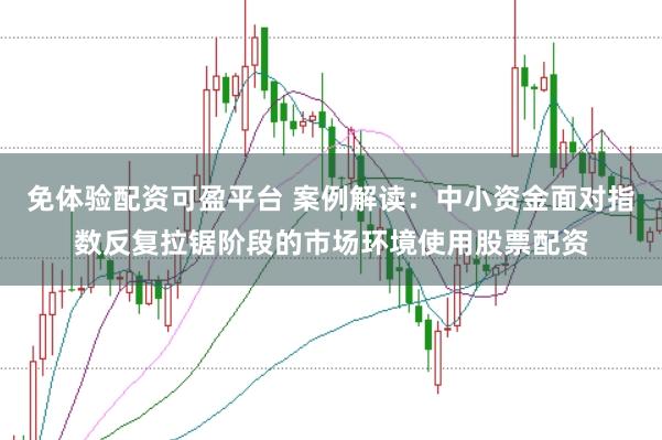 免体验配资可盈平台 案例解读：中小资金面对指数反复拉锯阶段的市场环境使用股票配资
