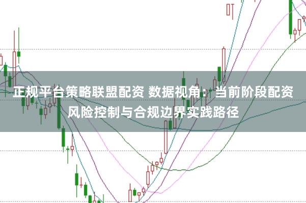 正规平台策略联盟配资 数据视角：当前阶段配资风险控制与合规边界实践路径
