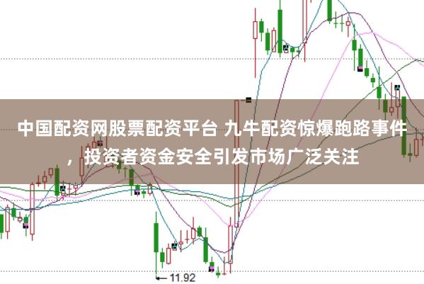 中国配资网股票配资平台 九牛配资惊爆跑路事件，投资者资金安全引发市场广泛关注