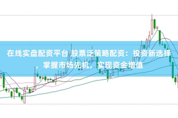 在线实盘配资平台 股票泛策略配资：投资新选择，掌握市场先机，实现资金增值