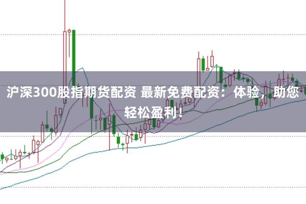 沪深300股指期货配资 最新免费配资：体验，助您轻松盈利！