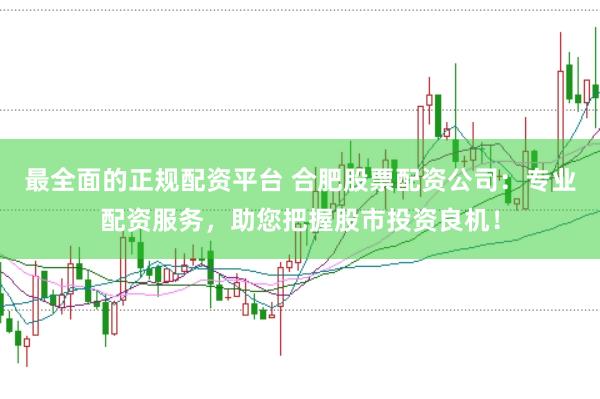最全面的正规配资平台 合肥股票配资公司：专业配资服务，助您把握股市投资良机！