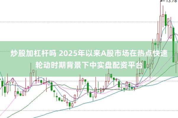 炒股加杠杆吗 2025年以来A股市场在热点快速轮动时期背景下中实盘配资平台