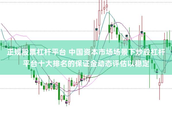 正规股票杠杆平台 中国资本市场场景下炒股杠杆平台十大排名的保证金动态评估以稳定