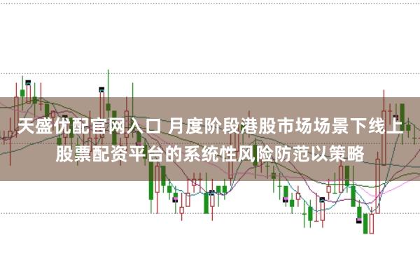 天盛优配官网入口 月度阶段港股市场场景下线上股票配资平台的系统性风险防范以策略
