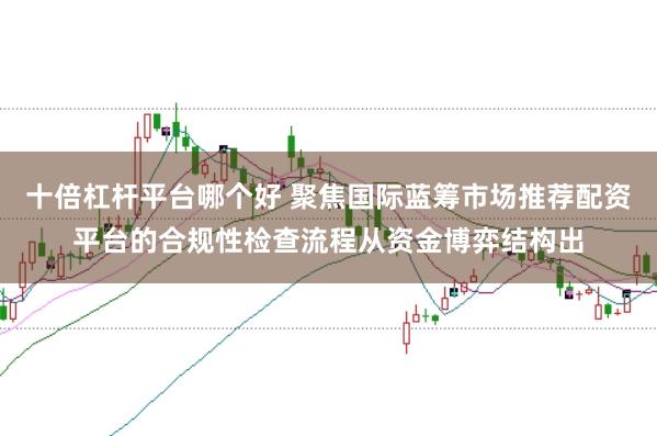 十倍杠杆平台哪个好 聚焦国际蓝筹市场推荐配资平台的合规性检查流程从资金博弈结构出