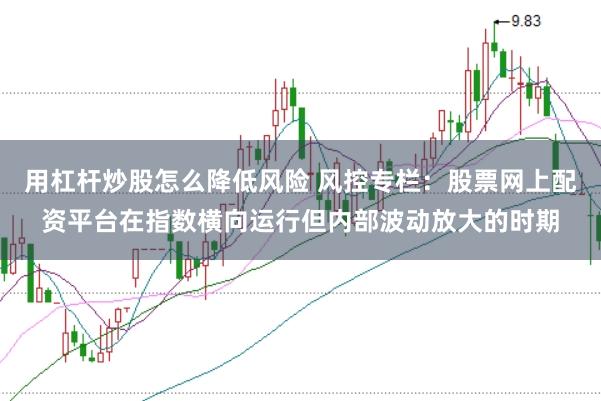 用杠杆炒股怎么降低风险 风控专栏：股票网上配资平台在指数横向运行但内部波动放大的时期