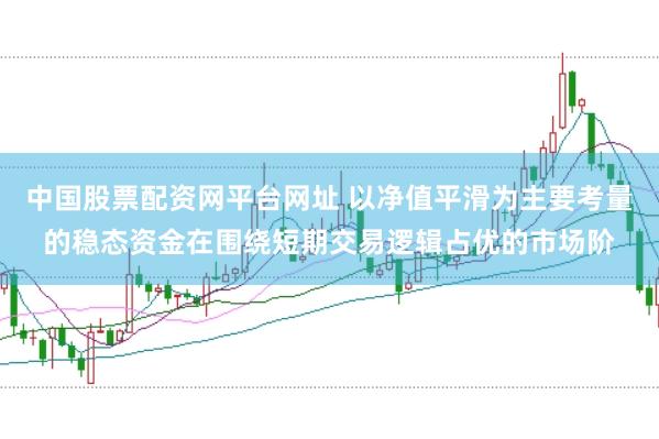 中国股票配资网平台网址 以净值平滑为主要考量的稳态资金在围绕短期交易逻辑占优的市场阶