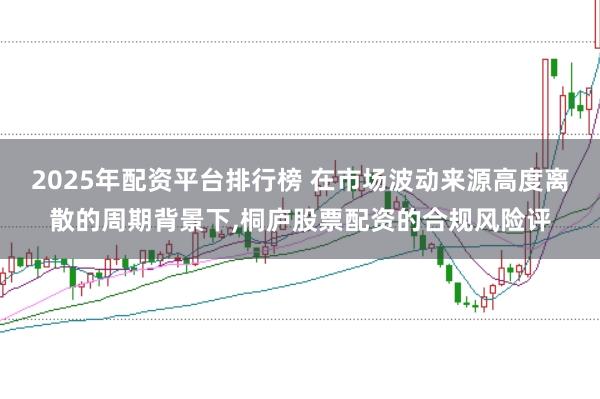 2025年配资平台排行榜 在市场波动来源高度离散的周期背景下,桐庐股票配资的合规风险评