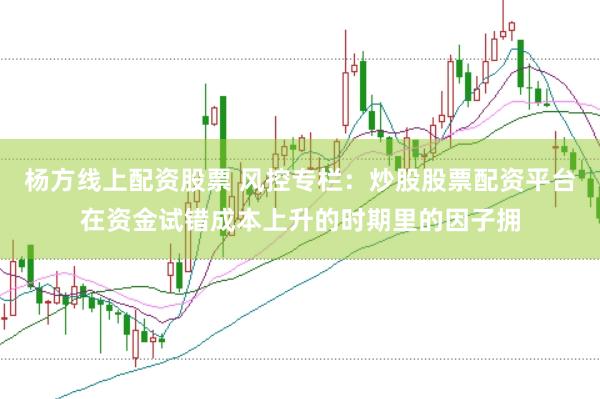 杨方线上配资股票 风控专栏：炒股股票配资平台在资金试错成本上升的时期里的因子拥