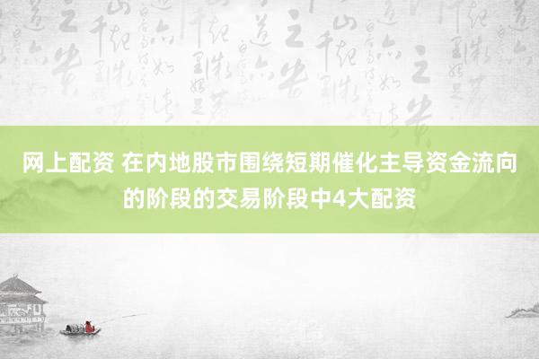 网上配资 在内地股市围绕短期催化主导资金流向的阶段的交易阶段中4大配资