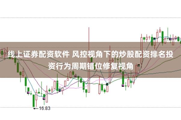 线上证券配资软件 风控视角下的炒股配资排名投资行为周期错位修复视角