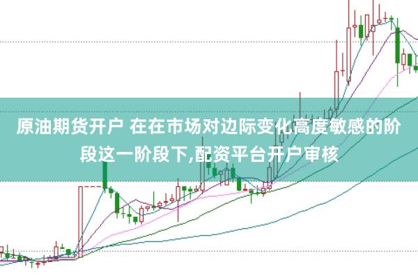 原油期货开户 在在市场对边际变化高度敏感的阶段这一阶段下,配资平台开户审核
