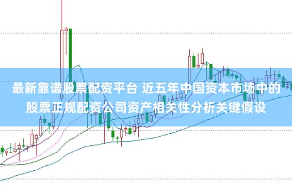 最新靠谱股票配资平台 近五年中国资本市场中的股票正规配资公司资产相关性分析关键假设