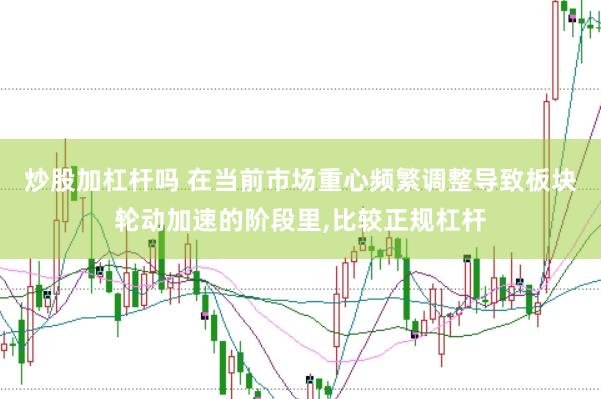 炒股加杠杆吗 在当前市场重心频繁调整导致板块轮动加速的阶段里,比较正规杠杆