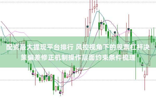 配资最大提现平台排行 风控视角下的股票杠杆决策偏差修正机制操作层面约束条件梳理