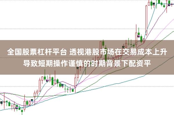 全国股票杠杆平台 透视港股市场在交易成本上升导致短期操作谨慎的时期背景下配资平