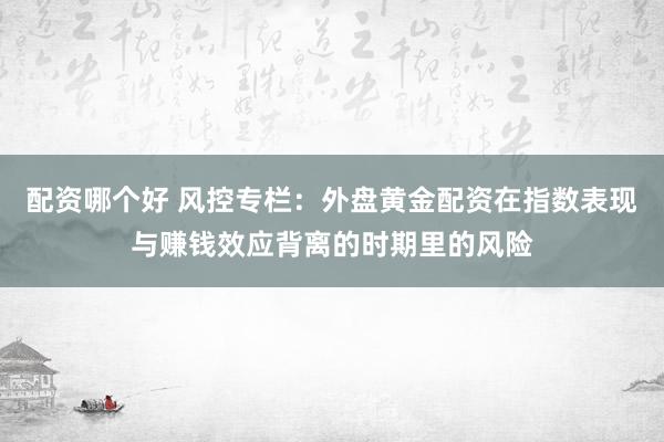 配资哪个好 风控专栏：外盘黄金配资在指数表现与赚钱效应背离的时期里的风险