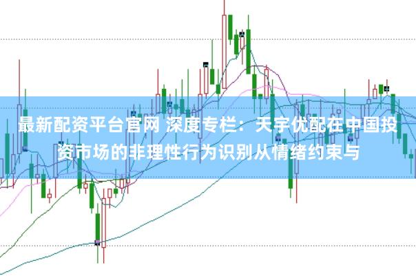 最新配资平台官网 深度专栏：天宇优配在中国投资市场的非理性行为识别从情绪约束与