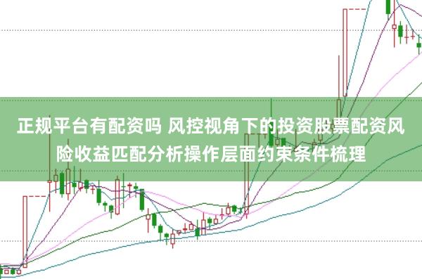 正规平台有配资吗 风控视角下的投资股票配资风险收益匹配分析操作层面约束条件梳理