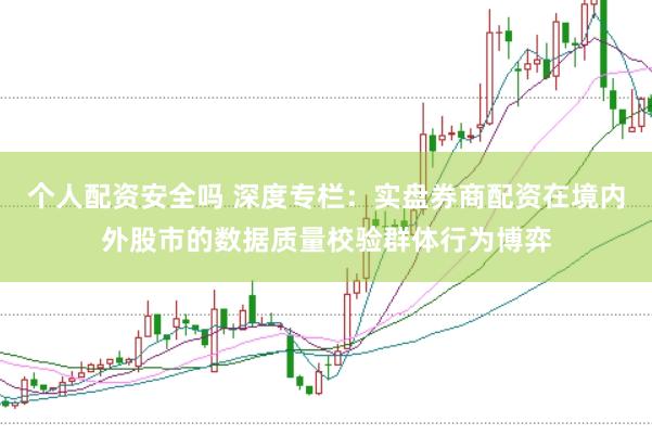 个人配资安全吗 深度专栏：实盘券商配资在境内外股市的数据质量校验群体行为博弈