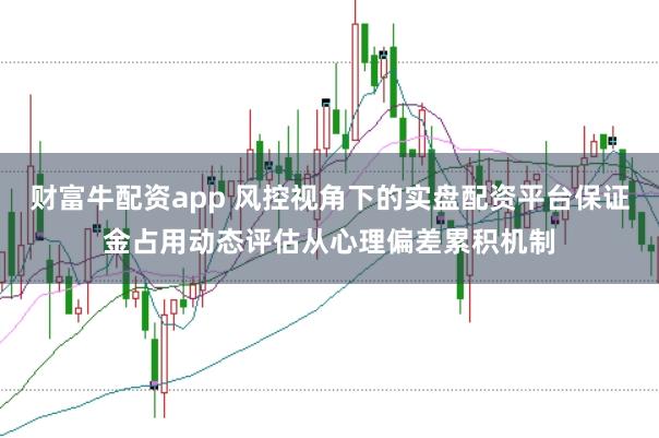 财富牛配资app 风控视角下的实盘配资平台保证金占用动态评估从心理偏差累积机制
