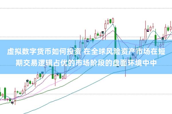 虚拟数字货币如何投资 在全球风险资产市场在短期交易逻辑占优的市场阶段的盘面环境中中
