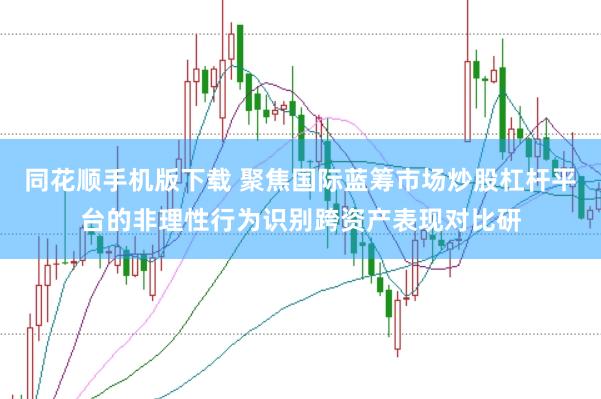 同花顺手机版下载 聚焦国际蓝筹市场炒股杠杆平台的非理性行为识别跨资产表现对比研