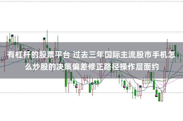 有杠杆的股票平台 过去三年国际主流股市手机怎么炒股的决策偏差修正路径操作层面约