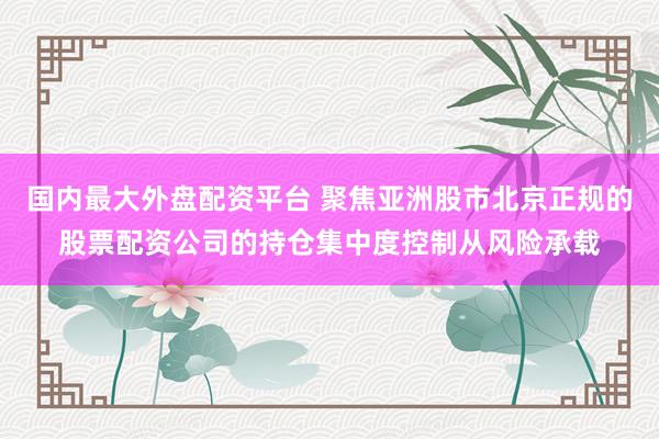 国内最大外盘配资平台 聚焦亚洲股市北京正规的股票配资公司的持仓集中度控制从风险承载
