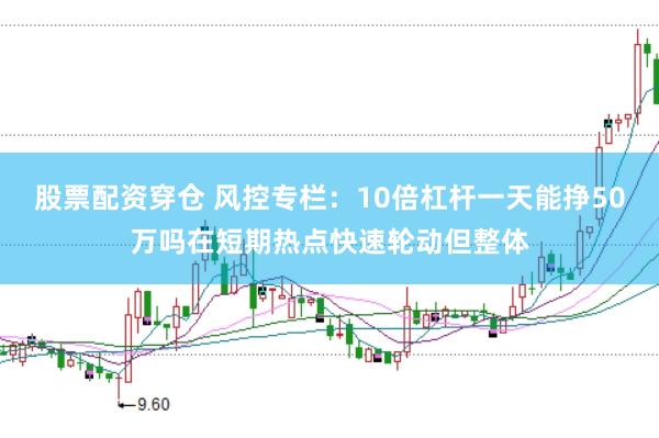 股票配资穿仓 风控专栏：10倍杠杆一天能挣50万吗在短期热点快速轮动但整体