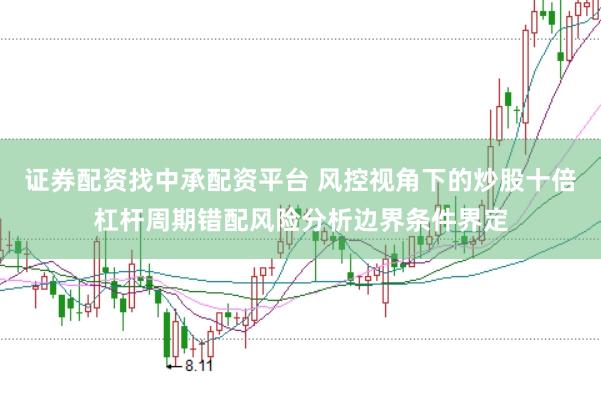 证券配资找中承配资平台 风控视角下的炒股十倍杠杆周期错配风险分析边界条件界定